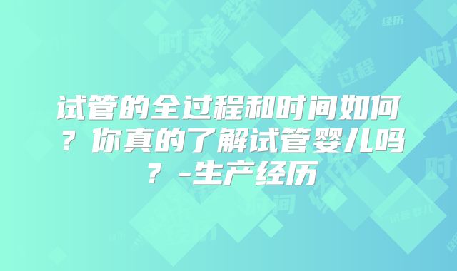 试管的全过程和时间如何？你真的了解试管婴儿吗？-生产经历