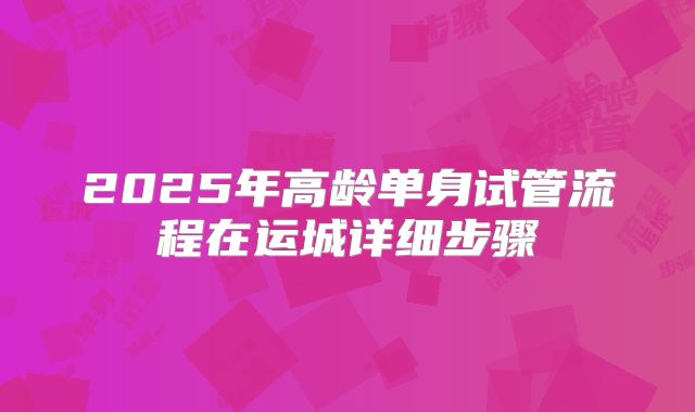 2025年高龄单身试管流程在运城详细步骤