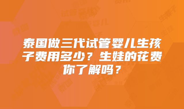 泰国做三代试管婴儿生孩子费用多少？生娃的花费你了解吗？