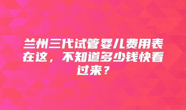 兰州三代试管婴儿费用表在这，不知道多少钱快看过来？