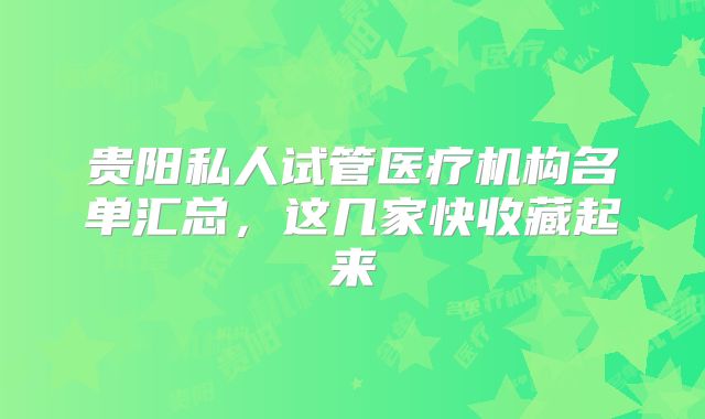 贵阳私人试管医疗机构名单汇总，这几家快收藏起来