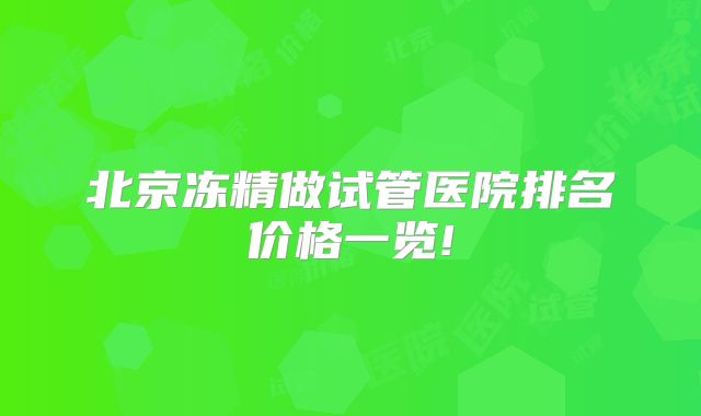 北京冻精做试管医院排名价格一览!