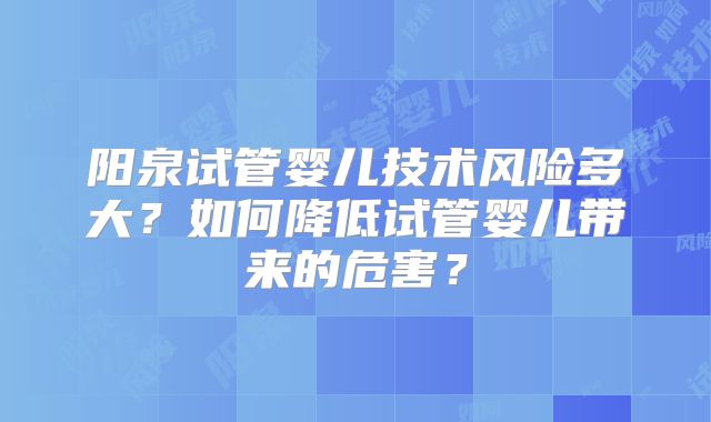 阳泉试管婴儿技术风险多大？如何降低试管婴儿带来的危害？