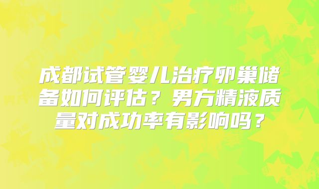 成都试管婴儿治疗卵巢储备如何评估？男方精液质量对成功率有影响吗？