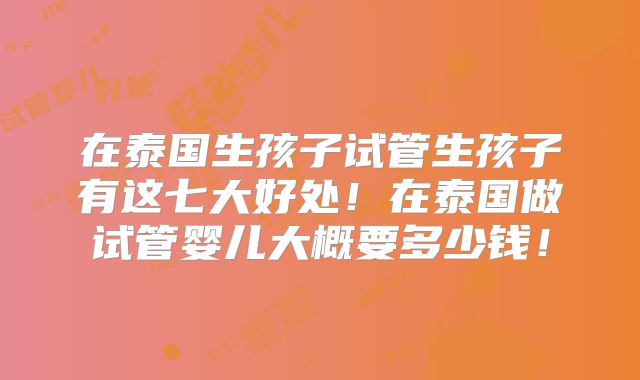 在泰国生孩子试管生孩子有这七大好处！在泰国做试管婴儿大概要多少钱！