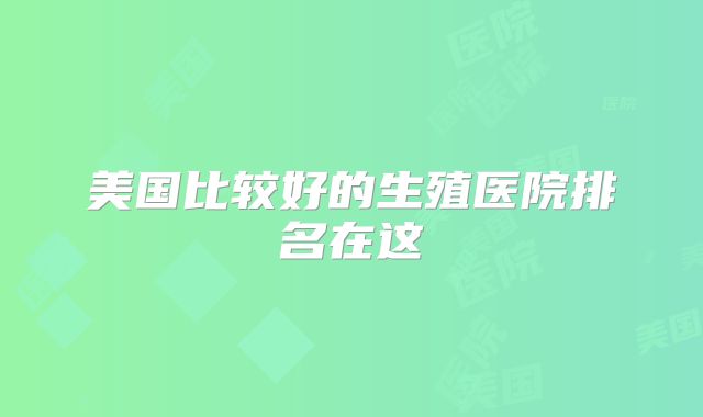 美国比较好的生殖医院排名在这
