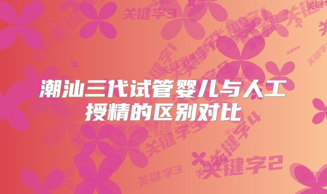 潮汕三代试管婴儿与人工授精的区别对比