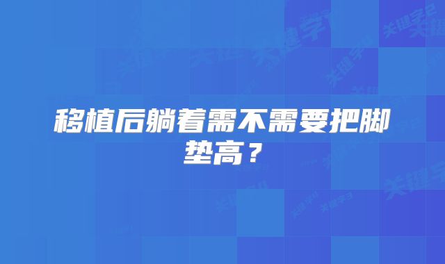 移植后躺着需不需要把脚垫高?