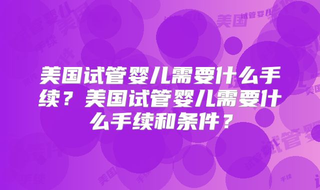 美国试管婴儿需要什么手续？美国试管婴儿需要什么手续和条件？