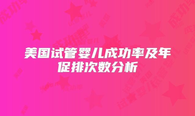 美国试管婴儿成功率及年促排次数分析