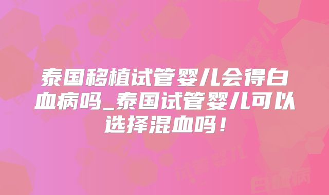 泰国移植试管婴儿会得白血病吗_泰国试管婴儿可以选择混血吗！