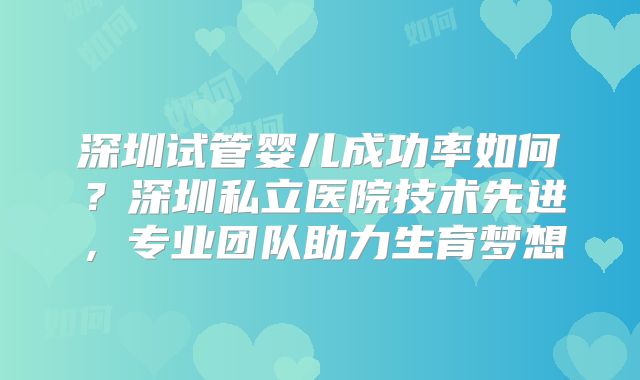 深圳试管婴儿成功率如何？深圳私立医院技术先进，专业团队助力生育梦想