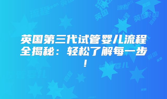 英国第三代试管婴儿流程全揭秘：轻松了解每一步！
