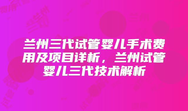 兰州三代试管婴儿手术费用及项目详析,兰州试管婴儿三代技术解析