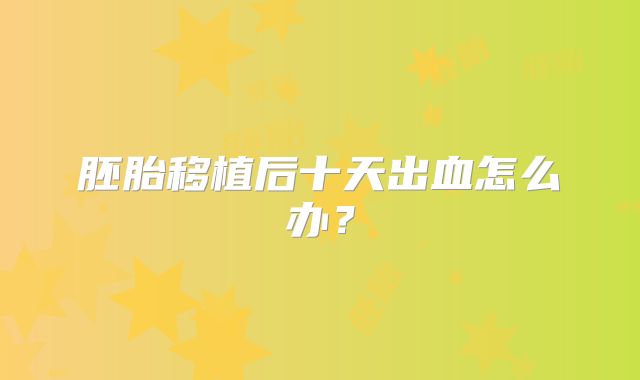 胚胎移植后十天出血怎么办?
