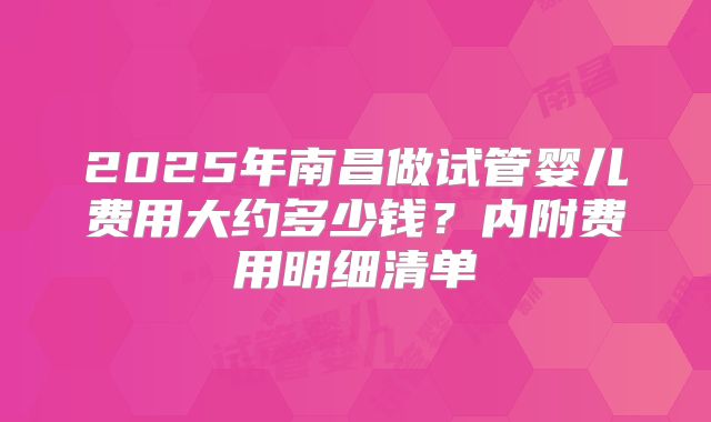 2025年南昌做试管婴儿费用大约多少钱？内附费用明细清单