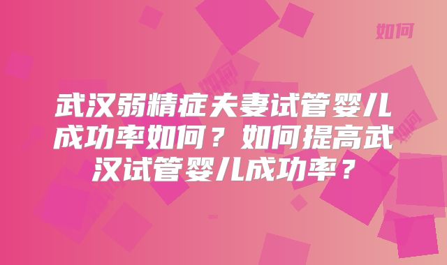 武汉弱精症夫妻试管婴儿成功率如何？如何提高武汉试管婴儿成功率？