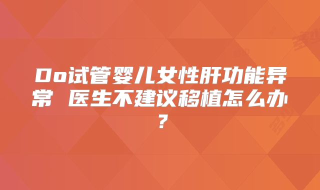 Do试管婴儿女性肝功能异常 医生不建议移植怎么办?
