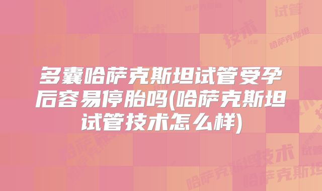 多囊哈萨克斯坦试管受孕后容易停胎吗(哈萨克斯坦试管技术怎么样)