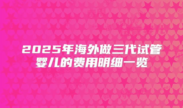 2025年海外做三代试管婴儿的费用明细一览