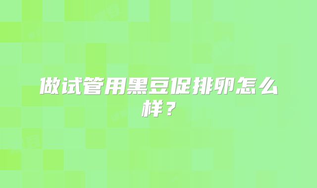 做试管用黑豆促排卵怎么样？