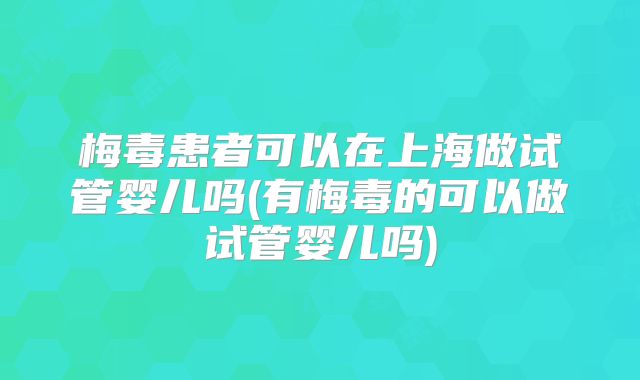 梅毒患者可以在上海做试管婴儿吗(有梅毒的可以做试管婴儿吗)