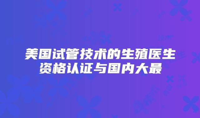 美国试管技术的生殖医生资格认证与国内大最