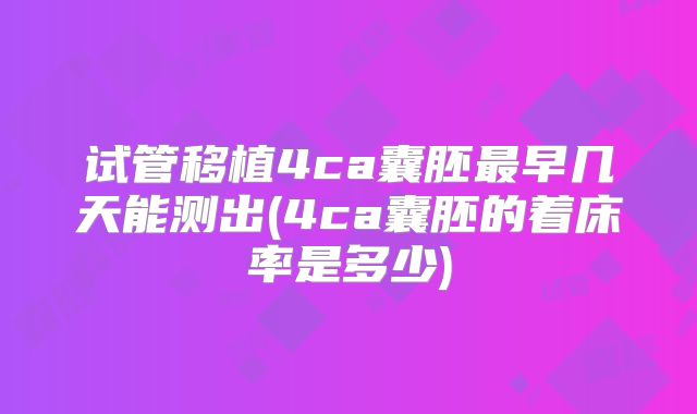试管移植4ca囊胚最早几天能测出(4ca囊胚的着床率是多少)