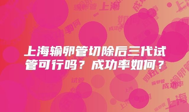 上海输卵管切除后三代试管可行吗？成功率如何？
