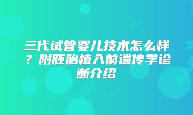 三代试管婴儿技术怎么样？附胚胎植入前遗传学诊断介绍