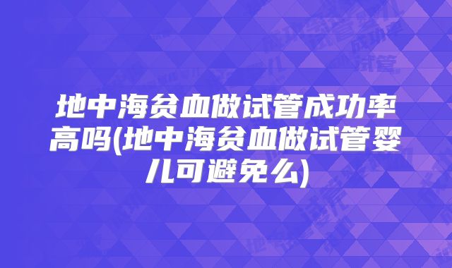 地中海贫血做试管成功率高吗(地中海贫血做试管婴儿可避免么)