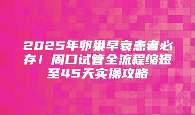 2025年卵巢早衰患者必存!周口试管全流程缩短至45天实操攻略