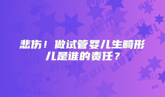 悲伤！做试管婴儿生畸形儿是谁的责任？