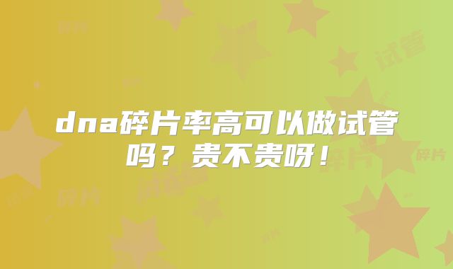 dna碎片率高可以做试管吗?贵不贵呀!