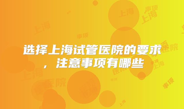 选择上海试管医院的要求，注意事项有哪些