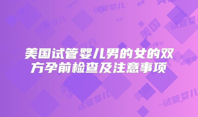 美国试管婴儿男的女的双方孕前检查及注意事项