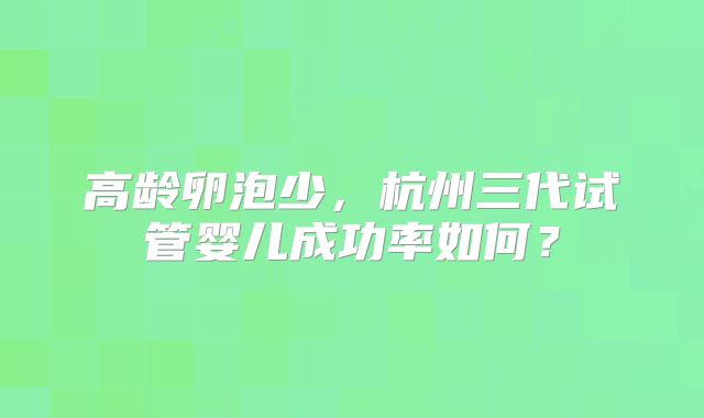 高龄卵泡少，杭州三代试管婴儿成功率如何？