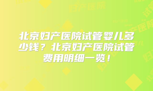 北京妇产医院试管婴儿多少钱？北京妇产医院试管费用明细一览！