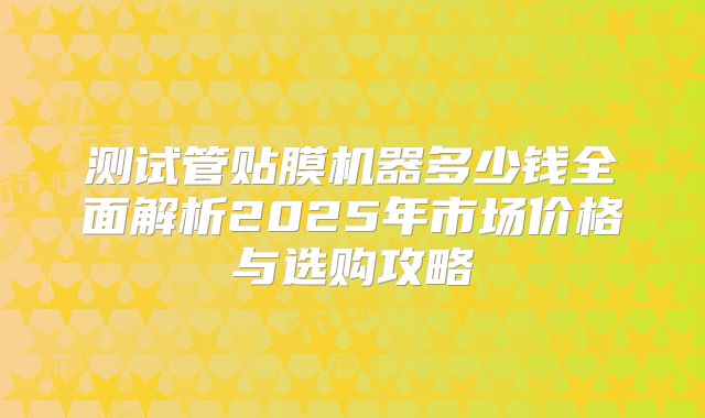测试管贴膜机器多少钱全面解析2025年市场价格与选购攻略