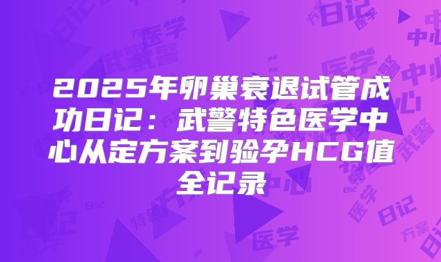 2025年卵巢衰退试管成功日记:武警特色医学中心从定方案到验孕HCG值全记录