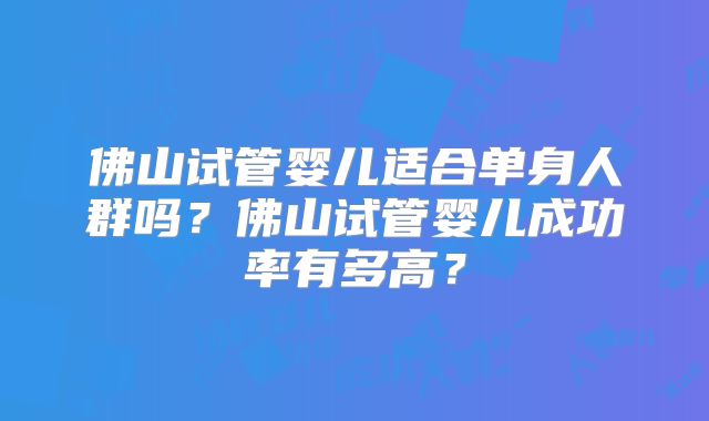 佛山试管婴儿适合单身人群吗？佛山试管婴儿成功率有多高？