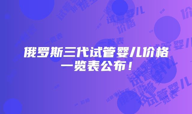 俄罗斯三代试管婴儿价格一览表公布！