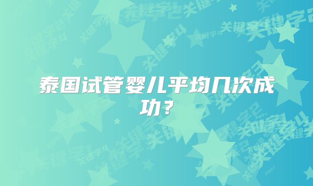 泰国试管婴儿平均几次成功？