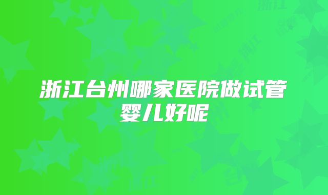 浙江台州哪家医院做试管婴儿好呢