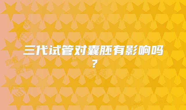 三代试管对囊胚有影响吗？