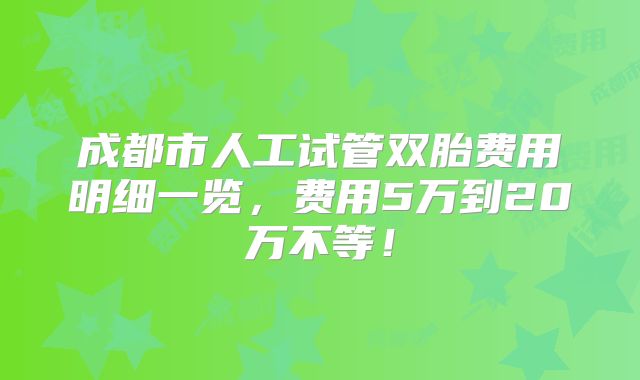 成都市人工试管双胎费用明细一览，费用5万到20万不等！