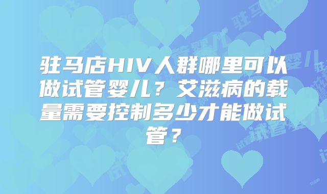 驻马店HIV人群哪里可以做试管婴儿？艾滋病的载量需要控制多少才能做试管？