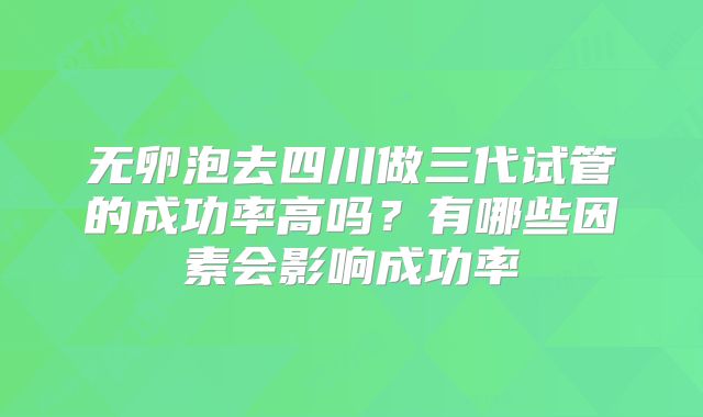 无卵泡去四川做三代试管的成功率高吗?有哪些因素会影响成功率