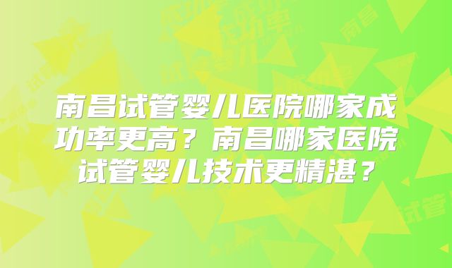 南昌试管婴儿医院哪家成功率更高？南昌哪家医院试管婴儿技术更精湛？
