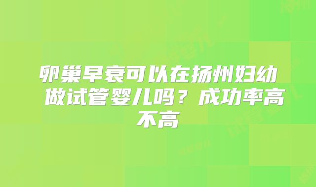 卵巢早衰可以在扬州妇幼 做试管婴儿吗？成功率高不高